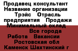 Продавец-консультант › Название организации ­ Трэйс › Отрасль предприятия ­ Продажи › Минимальный оклад ­ 30 000 - Все города Работа » Вакансии   . Ростовская обл.,Каменск-Шахтинский г.